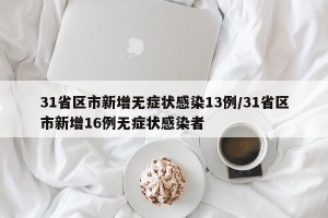 31省区市新增无症状感染13例/31省区市新增16例无症状感染者