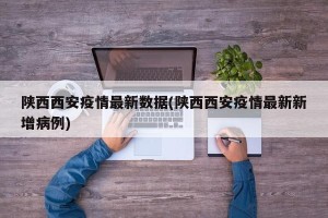 陕西西安疫情最新数据(陕西西安疫情最新新增病例)