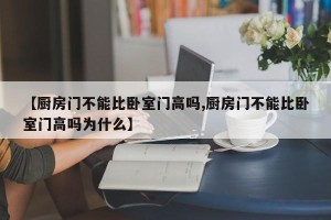 【厨房门不能比卧室门高吗,厨房门不能比卧室门高吗为什么】