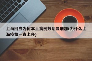 上海回应为何本土病例数明显增加(为什么上海疫情一直上升)