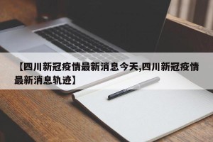【四川新冠疫情最新消息今天,四川新冠疫情最新消息轨迹】
