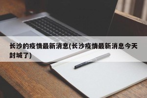 长沙的疫情最新消息(长沙疫情最新消息今天封城了)