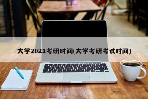 大学2021考研时间(大学考研考试时间)