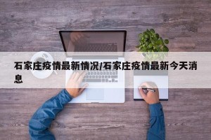 石家庄疫情最新情况/石家庄疫情最新今天消息