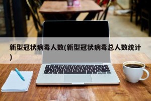 新型冠状病毒人数(新型冠状病毒总人数统计)