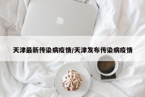 天津最新传染病疫情/天津发布传染病疫情