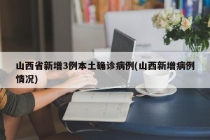 山西省新增3例本土确诊病例(山西新增病例情况)