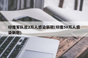 印度军队近2万人感染新冠(印度50万人感染新冠)